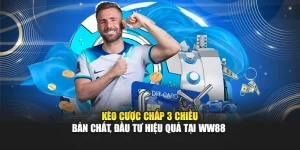 Kèo Cược Chấp 3 Chiều - Bản Chất, Đầu Tư Hiệu Quả Tại WW88